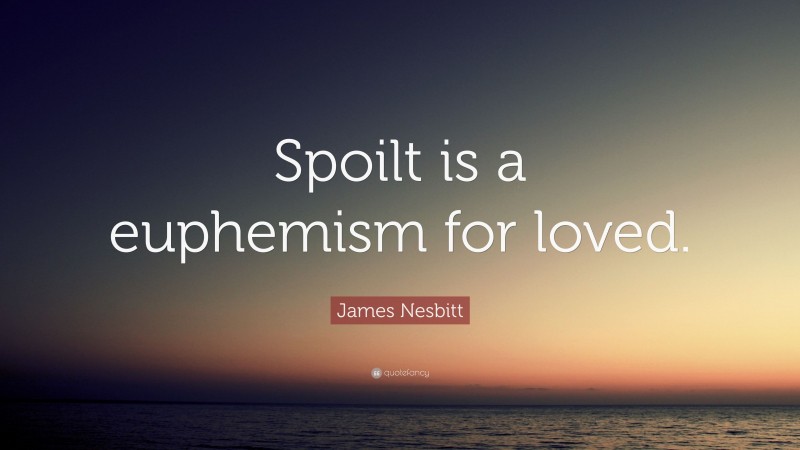 James Nesbitt Quote: “Spoilt is a euphemism for loved.”