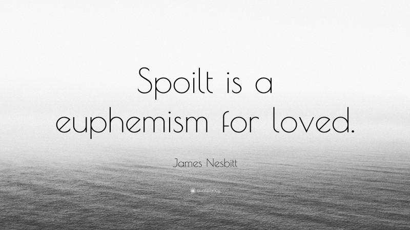James Nesbitt Quote: “Spoilt is a euphemism for loved.”