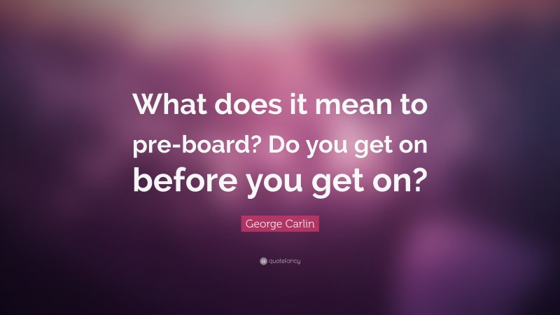 George Carlin Quote: “What does it mean to pre-board? Do you get on before you get on?”