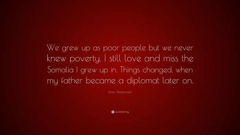 Iman Abdulmajid Quote: “We grew up as poor people but we never knew poverty. I still love and miss the Somalia I grew up in. Things changed, when my father became a diplomat later on.”