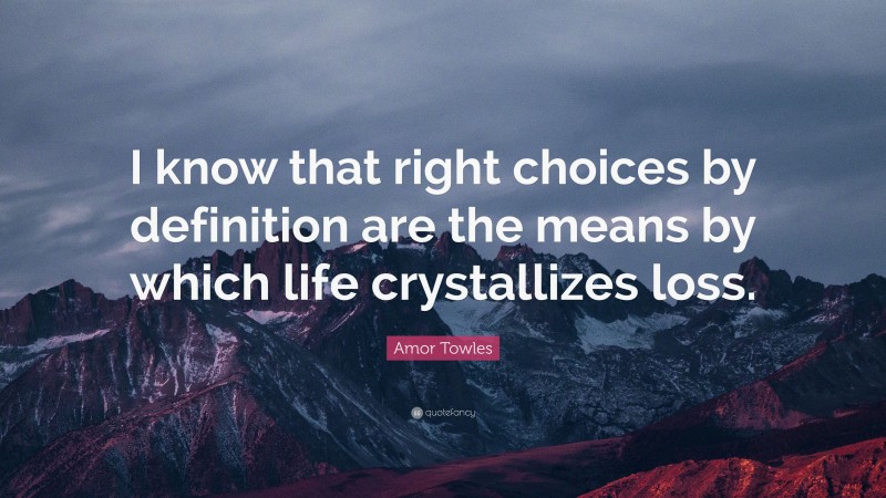Amor Towles Quote: “I know that right choices by definition are the means by which life crystallizes loss.”