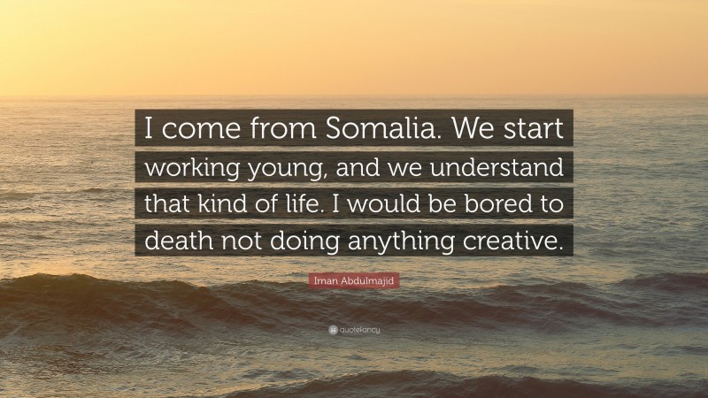 Iman Abdulmajid Quote: “I come from Somalia. We start working young, and we understand that kind of life. I would be bored to death not doing anything creative.”