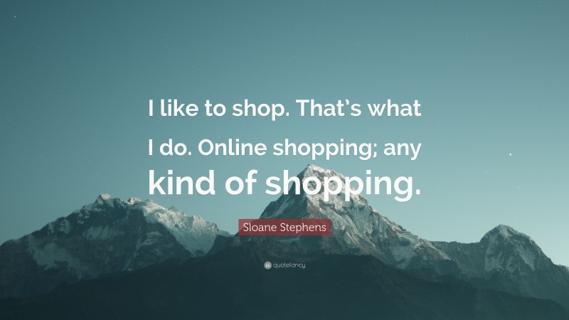 Sloane Stephens Quote: “I like to shop. That’s what I do. Online shopping; any kind of shopping.”