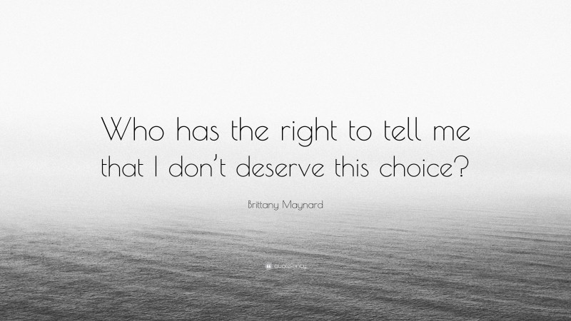 Brittany Maynard Quote: “Who has the right to tell me that I don’t deserve this choice?”
