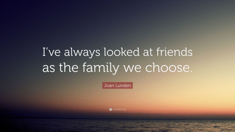 Joan Lunden Quote: “I’ve always looked at friends as the family we choose.”