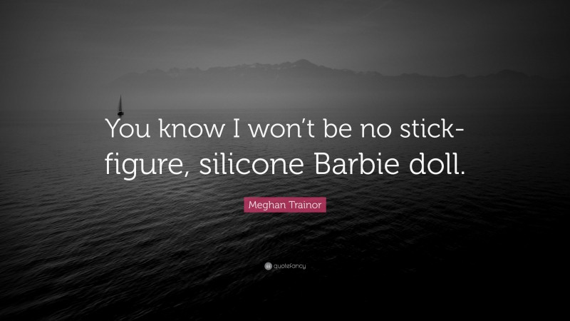 Meghan Trainor Quote: “You know I won’t be no stick-figure, silicone Barbie doll.”