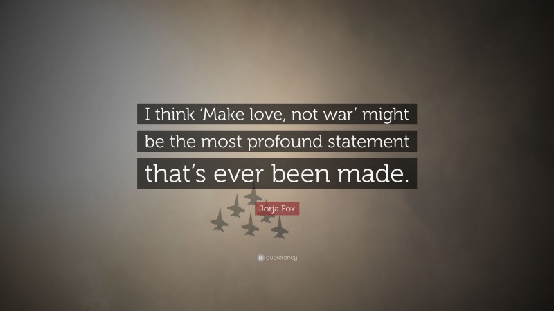 Jorja Fox Quote: “I think ‘Make love, not war’ might be the most profound statement that’s ever been made.”