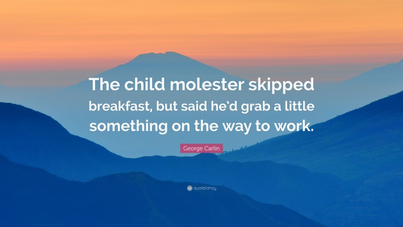 George Carlin Quote: “The child molester skipped breakfast, but said he’d grab a little something on the way to work.”