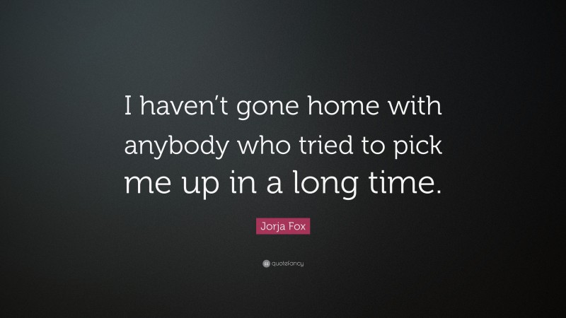 Jorja Fox Quote: “I haven’t gone home with anybody who tried to pick me up in a long time.”