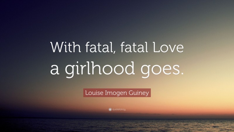 Louise Imogen Guiney Quote: “With fatal, fatal Love a girlhood goes.”