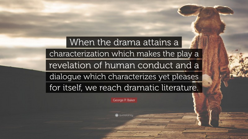 George P. Baker Quote: “When the drama attains a characterization which makes the play a revelation of human conduct and a dialogue which characterizes yet pleases for itself, we reach dramatic literature.”