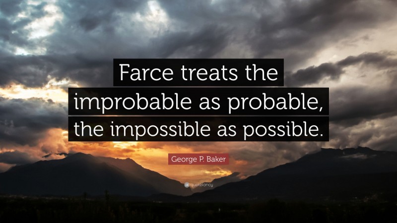 George P. Baker Quote: “Farce treats the improbable as probable, the impossible as possible.”