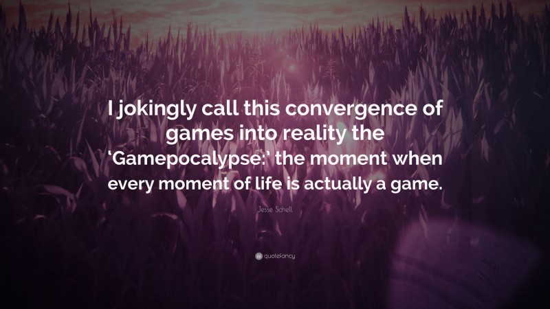 Jesse Schell Quote: “I jokingly call this convergence of games into reality the ‘Gamepocalypse:’ the moment when every moment of life is actually a game.”