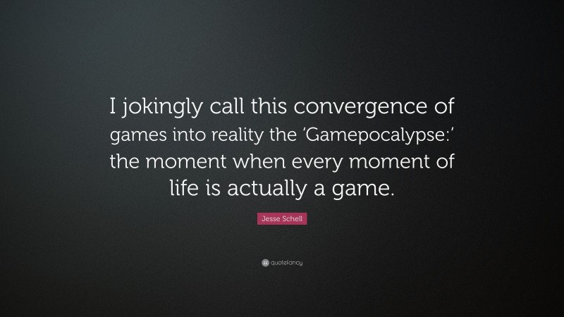 Jesse Schell Quote: “I jokingly call this convergence of games into reality the ‘Gamepocalypse:’ the moment when every moment of life is actually a game.”