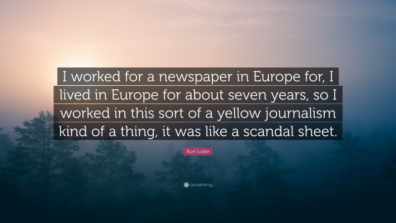 Kurt Loder Quote: “I worked for a newspaper in Europe for, I lived in Europe for about seven years, so I worked in this sort of a yellow journalism kind of a thing, it was like a scandal sheet.”
