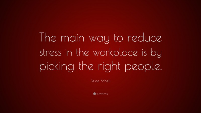 Jesse Schell Quote: “The main way to reduce stress in the workplace is by picking the right people.”