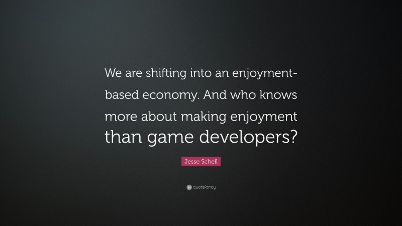 Jesse Schell Quote: “We are shifting into an enjoyment-based economy. And who knows more about making enjoyment than game developers?”