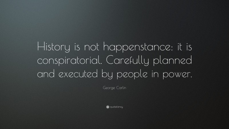 George Carlin Quote: “History is not happenstance: it is conspiratorial. Carefully planned and executed by people in power.”