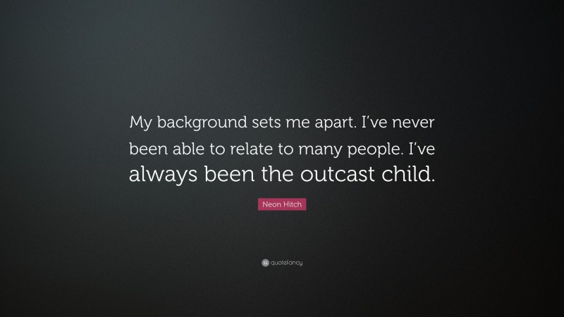 Neon Hitch Quote: “My background sets me apart. I’ve never been able to relate to many people. I’ve always been the outcast child.”