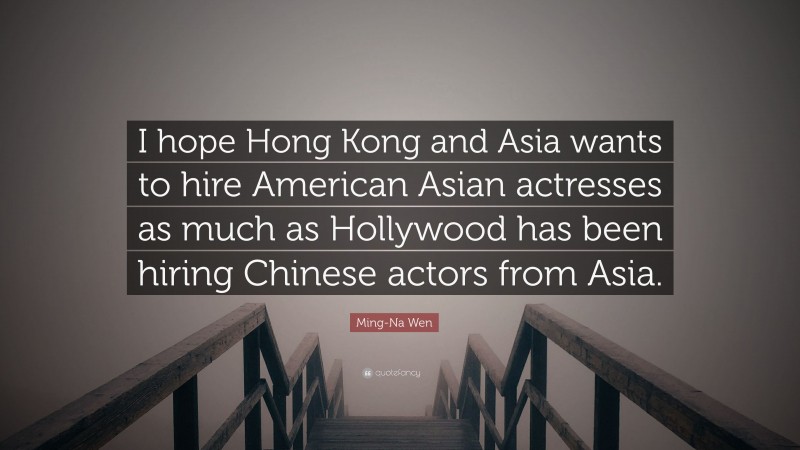 Ming-Na Wen Quote: “I hope Hong Kong and Asia wants to hire American Asian actresses as much as Hollywood has been hiring Chinese actors from Asia.”