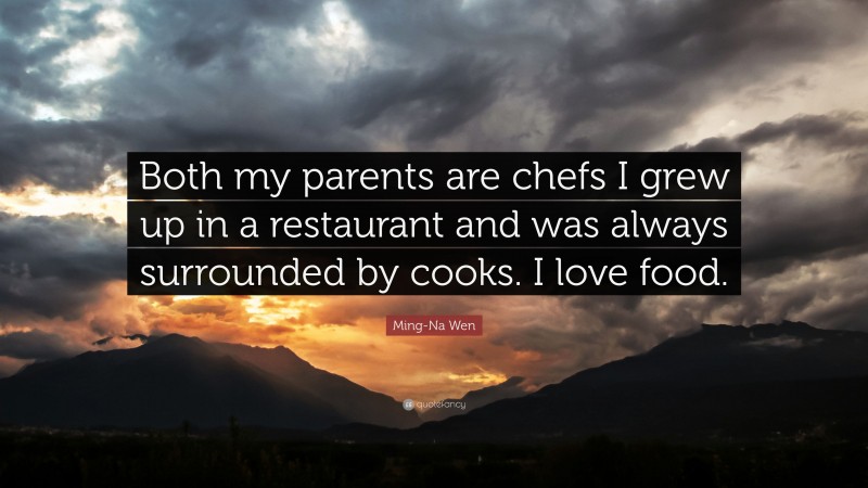 Ming-Na Wen Quote: “Both my parents are chefs I grew up in a restaurant and was always surrounded by cooks. I love food.”