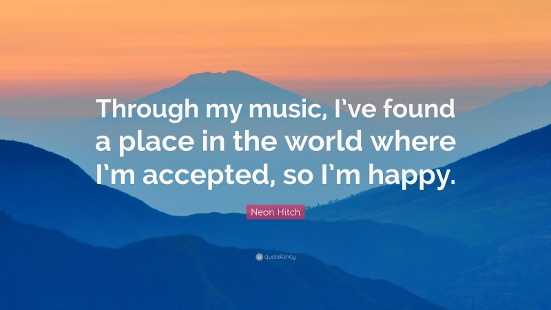 Neon Hitch Quote: “Through my music, I’ve found a place in the world where I’m accepted, so I’m happy.”