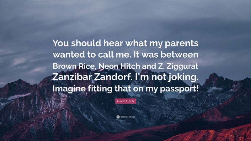Neon Hitch Quote: “You should hear what my parents wanted to call me. It was between Brown Rice, Neon Hitch and Z. Ziggurat Zanzibar Zandorf. I’m not joking. Imagine fitting that on my passport!”