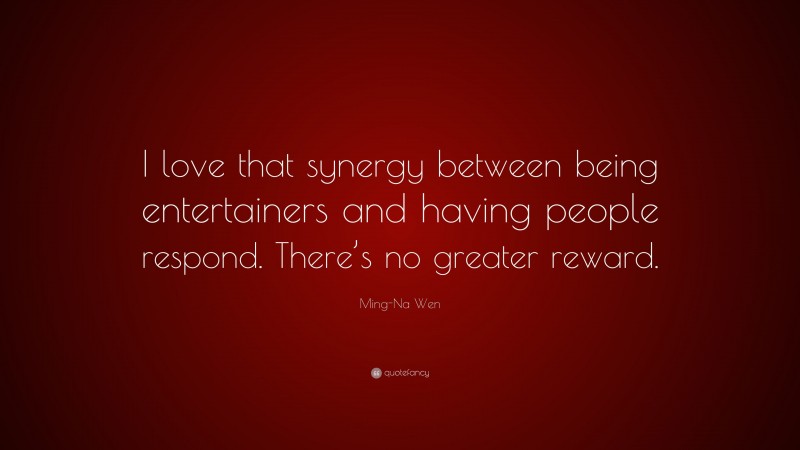 Ming-Na Wen Quote: “I love that synergy between being entertainers and having people respond. There’s no greater reward.”