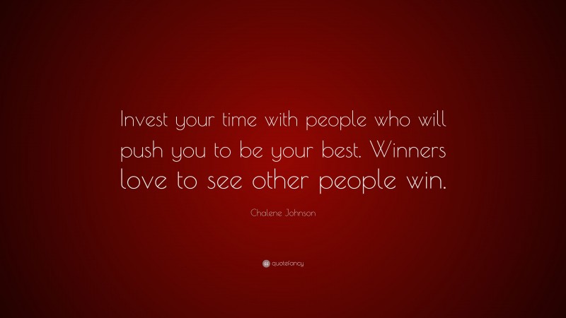 Chalene Johnson Quote: “Invest your time with people who will push you to be your best. Winners love to see other people win.”