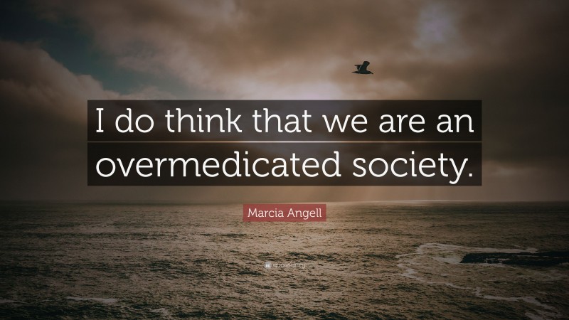 Marcia Angell Quote: “I do think that we are an overmedicated society.”