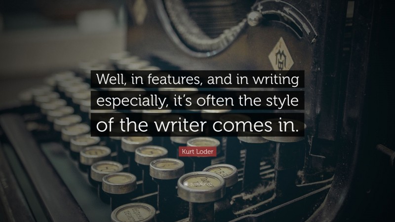 Kurt Loder Quote: “Well, in features, and in writing especially, it’s often the style of the writer comes in.”