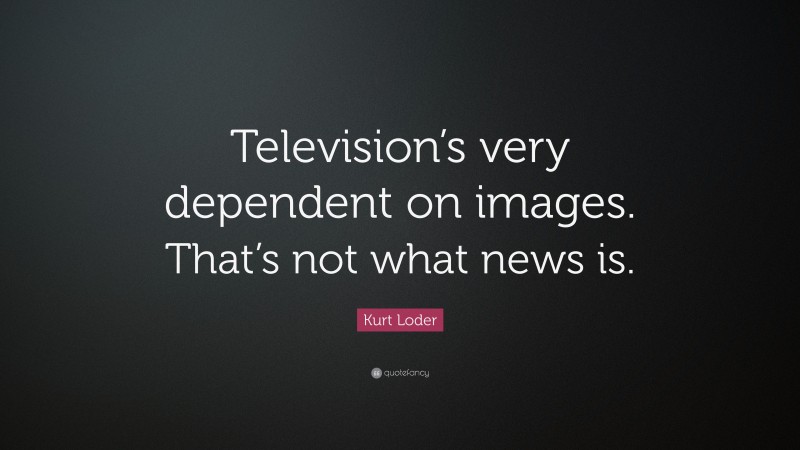 Kurt Loder Quote: “Television’s very dependent on images. That’s not what news is.”