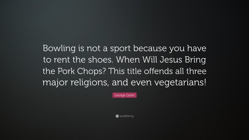 George Carlin Quote: “Bowling is not a sport because you have to rent the shoes. When Will Jesus Bring the Pork Chops? This title offends all three major religions, and even vegetarians!”