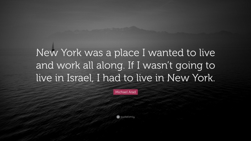 Michael Arad Quote: “New York was a place I wanted to live and work all along. If I wasn’t going to live in Israel, I had to live in New York.”