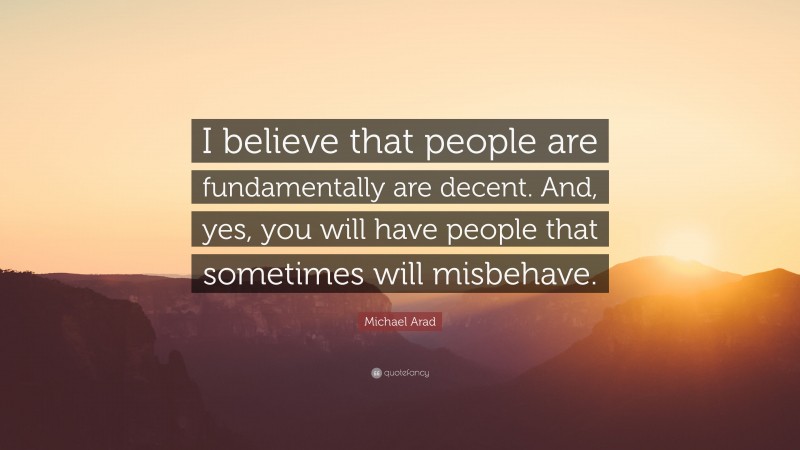 Michael Arad Quote: “I believe that people are fundamentally are decent. And, yes, you will have people that sometimes will misbehave.”