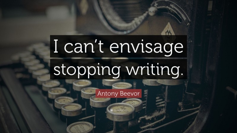 Antony Beevor Quote: “I can’t envisage stopping writing.”