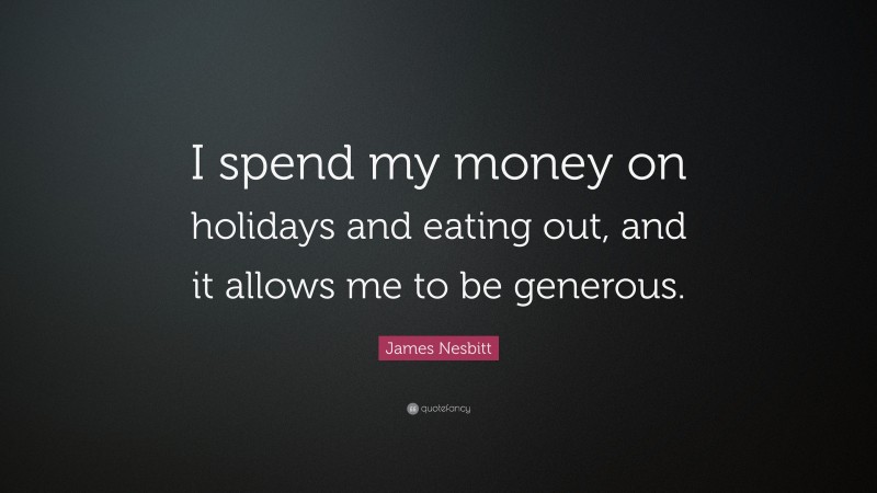 James Nesbitt Quote: “I spend my money on holidays and eating out, and it allows me to be generous.”