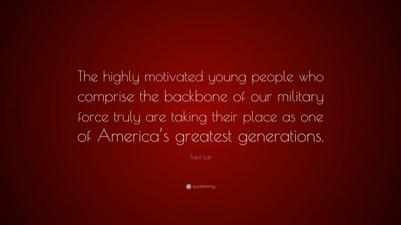 Trent Lott Quote: “The highly motivated young people who comprise the backbone of our military force truly are taking their place as one of America’s greatest generations.”
