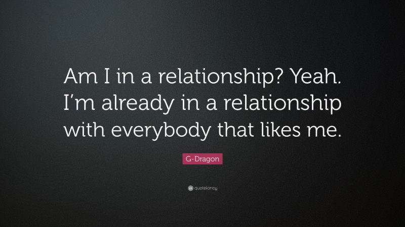 G-Dragon Quote: “Am I in a relationship? Yeah. I’m already in a relationship with everybody that likes me.”