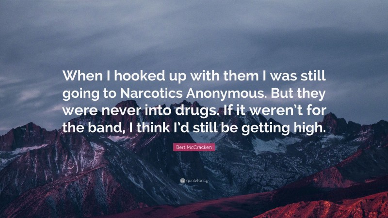 Bert McCracken Quote: “When I hooked up with them I was still going to Narcotics Anonymous. But they were never into drugs. If it weren’t for the band, I think I’d still be getting high.”