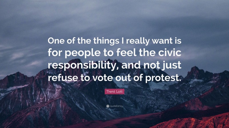 Trent Lott Quote: “One of the things I really want is for people to feel the civic responsibility, and not just refuse to vote out of protest.”