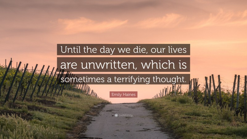 Emily Haines Quote: “Until the day we die, our lives are unwritten, which is sometimes a terrifying thought.”