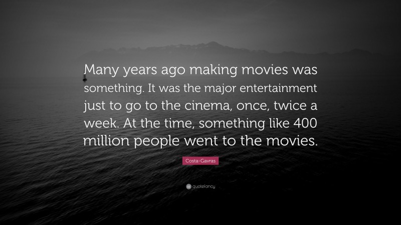 Costa-Gavras Quote: “Many years ago making movies was something. It was the major entertainment just to go to the cinema, once, twice a week. At the time, something like 400 million people went to the movies.”