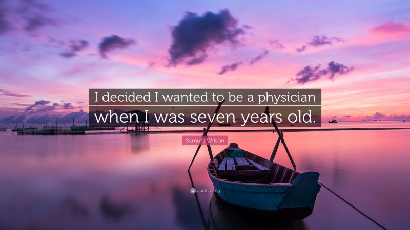 Samuel Wilson Quote: “I decided I wanted to be a physician when I was seven years old.”