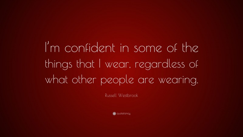 Russell Westbrook Quote: “I’m confident in some of the things that I wear, regardless of what other people are wearing.”