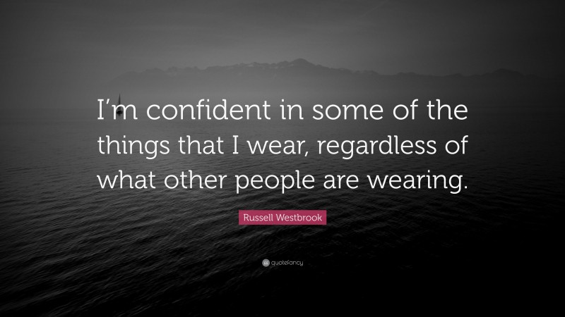 Russell Westbrook Quote: “I’m confident in some of the things that I wear, regardless of what other people are wearing.”