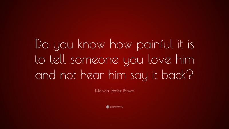 Monica Denise Brown Quote: “Do you know how painful it is to tell someone you love him and not hear him say it back?”