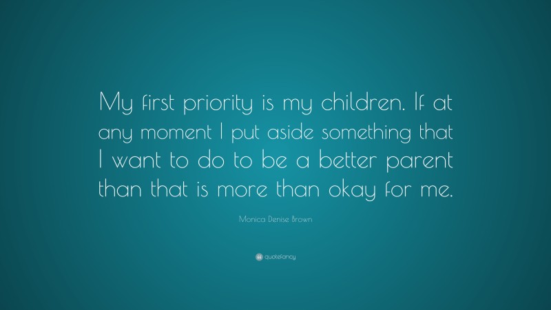 Monica Denise Brown Quote: “My first priority is my children. If at any moment I put aside something that I want to do to be a better parent than that is more than okay for me.”