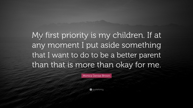 Monica Denise Brown Quote: “My first priority is my children. If at any moment I put aside something that I want to do to be a better parent than that is more than okay for me.”