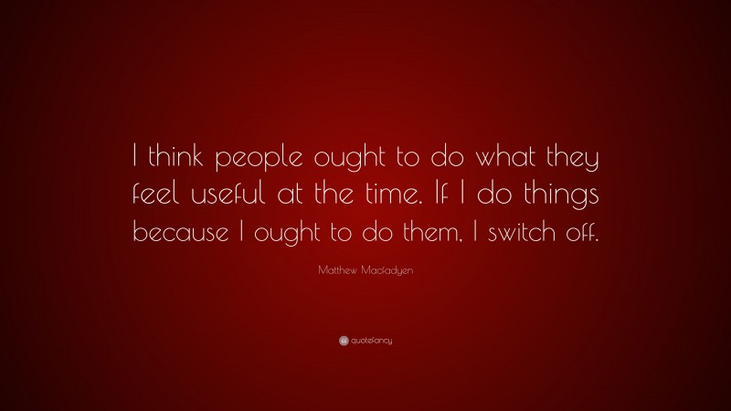 Matthew Macfadyen Quote: “I think people ought to do what they feel useful at the time. If I do things because I ought to do them, I switch off.”